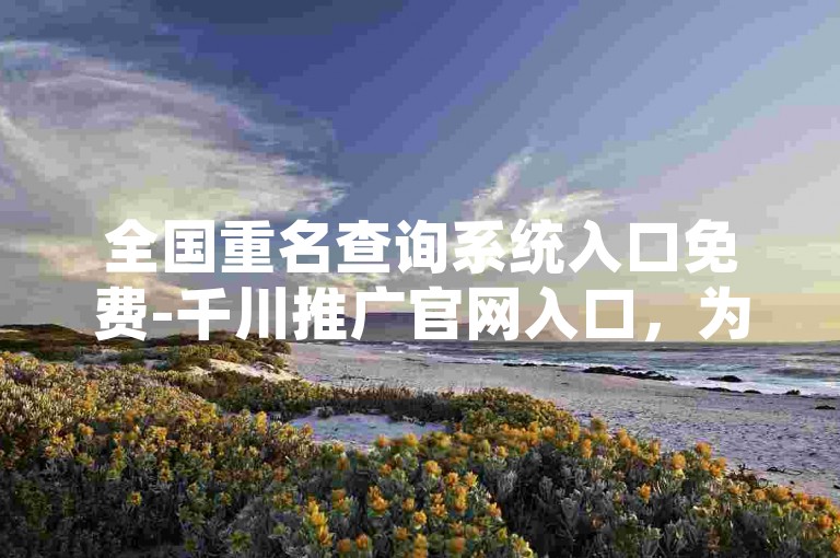 全国重名查询系统入口免费-千川推广官网入口，为您提供便捷的重名查询服务。