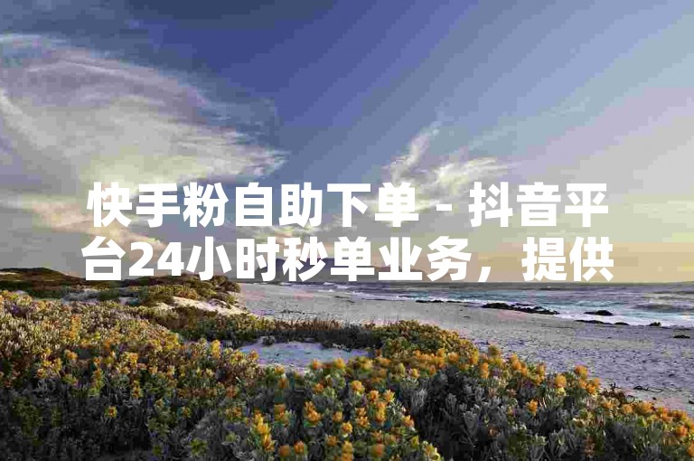快手粉自助下单 - 抖音平台24小时秒单业务，提供便捷服务。