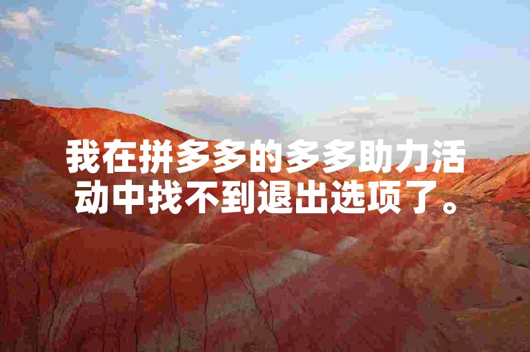 我在拼多多的多多助力活动中找不到退出选项了。
