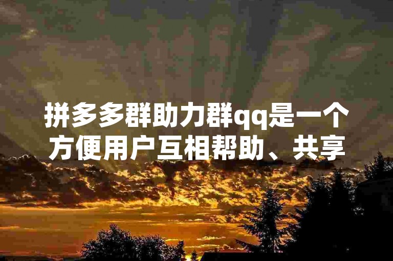 拼多多群助力群qq是一个方便用户互相帮助、共享优惠信息和参与活动的社交群组。