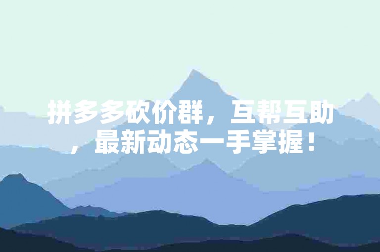 拼多多砍价群，互帮互助，最新动态一手掌握！
