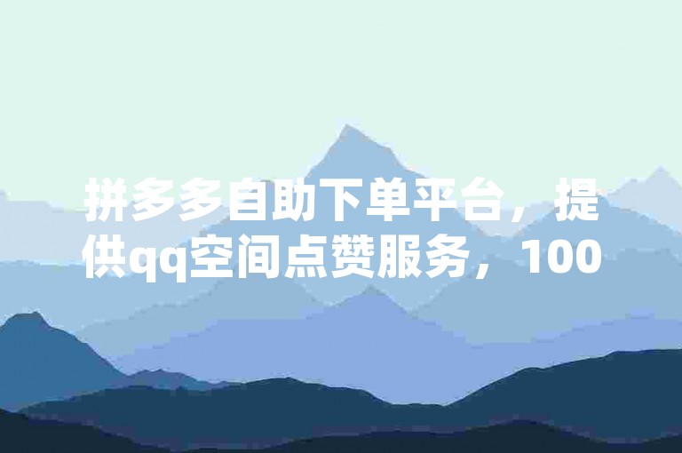 拼多多自助下单平台，提供qq空间点赞服务，100赞仅需0.5元，支持微信支付，还有QQ空间刷人气工具。