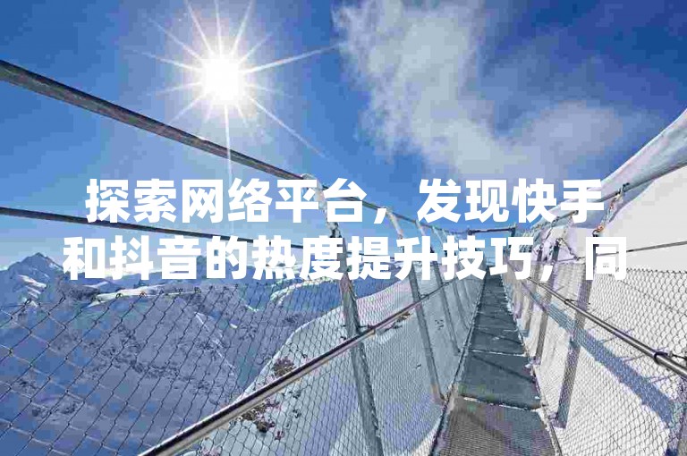 探索网络平台，发现快手和抖音的热度提升技巧，同时寻找可靠的ks业务免费涨赞服务和vip会员货源批发的超值优惠。