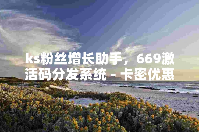 ks粉丝增长助手，669激活码分发系统 - 卡密优惠自助购买 - 拼多多活动辅助工具最新版