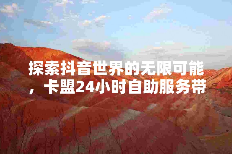 探索抖音世界的无限可能，卡盟24小时自助服务带您畅享不间断的社交乐趣。