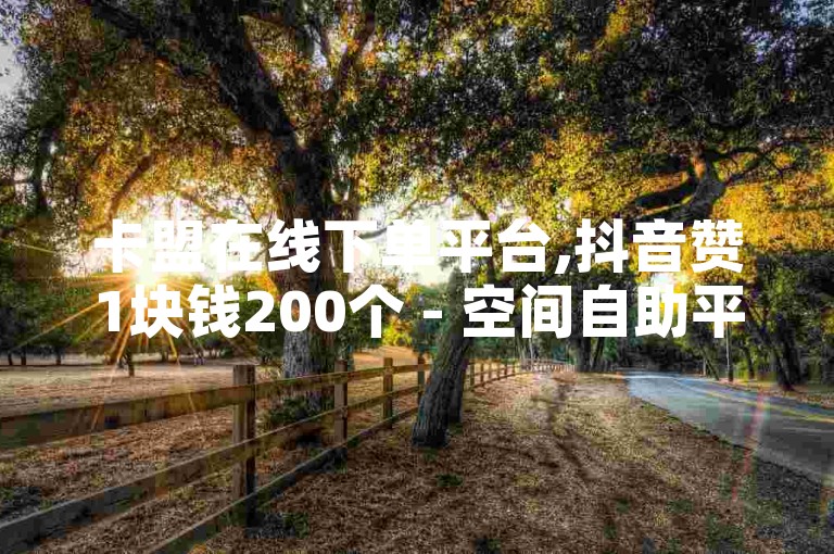 卡盟在线下单平台,抖音赞1块钱200个 - 空间自助平台业务下单真人 - 抖音创始人