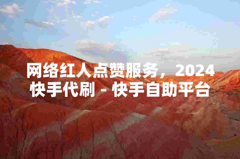 网络红人点赞服务，2024快手代刷 - 快手自助平台业务下单真人 - 球球商城24小时自助下单网站。