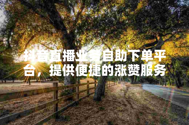 抖音直播业务自助下单平台，提供便捷的涨赞服务。