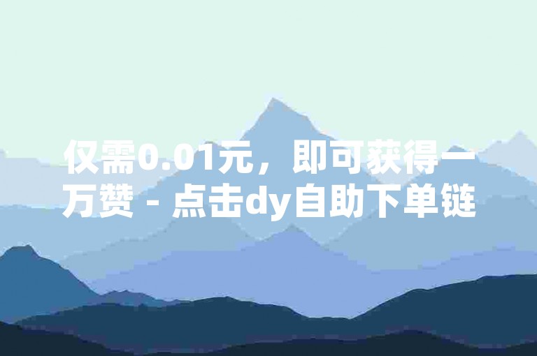仅需0.01元，即可获得一万赞 - 点击dy自助下单链接立即体验。