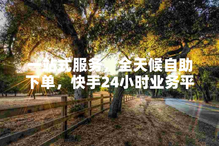 一站式服务，全天候自助下单，快手24小时业务平台——您的专属点赞专家。