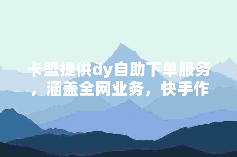 卡盟提供dy自助下单服务，涵盖全网业务，快手作品点赞仅需1元500。