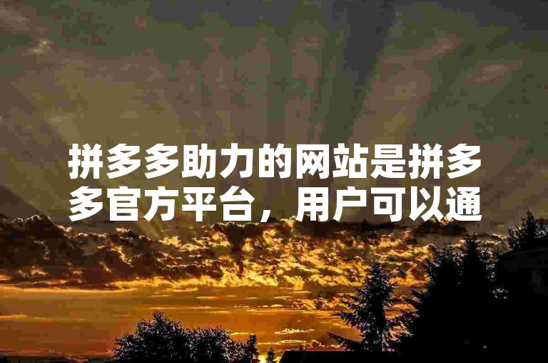 拼多多助力的网站是拼多多官方平台，用户可以通过该网站参与各种助力活动。