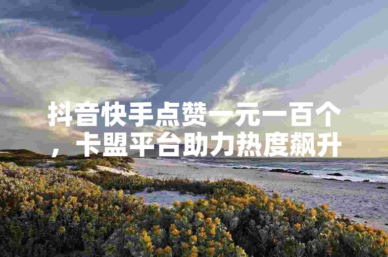 抖音快手点赞一元一百个，卡盟平台助力热度飙升。