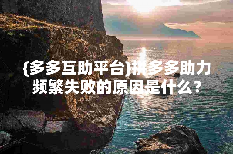 {多多互助平台}拼多多助力频繁失败的原因是什么？
