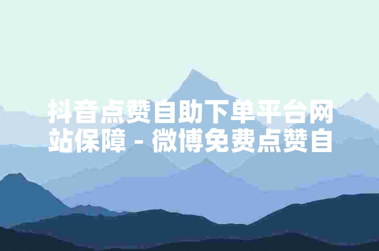 抖音点赞自助下单平台网站保障 - 微博免费点赞自助平台下单网站
