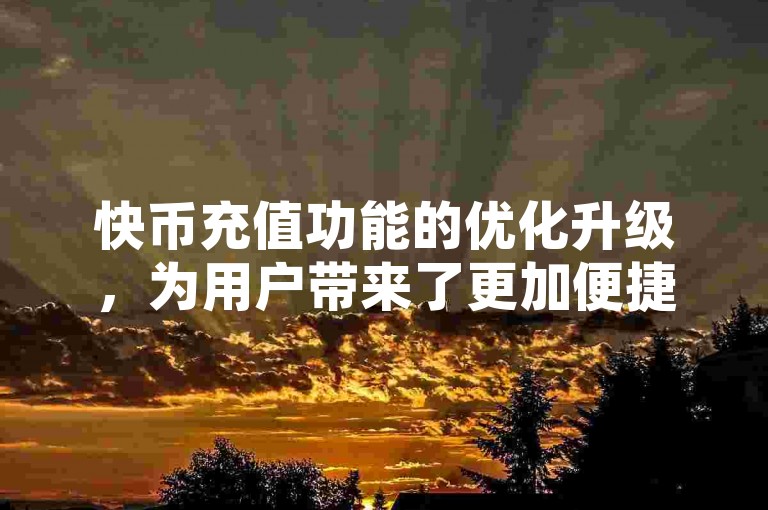 快币充值功能的优化升级，为用户带来了更加便捷高效的使用体验。