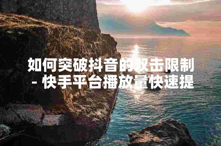 如何突破抖音的双击限制 - 快手平台播放量快速提升技巧分享。