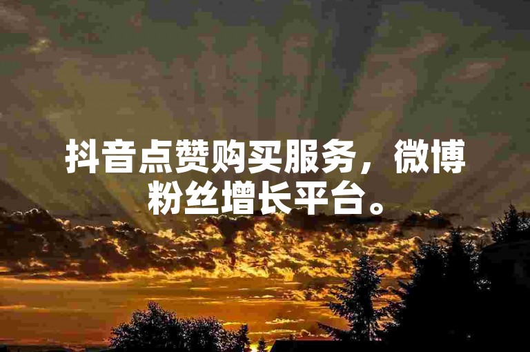 抖音点赞购买服务，微博粉丝增长平台。