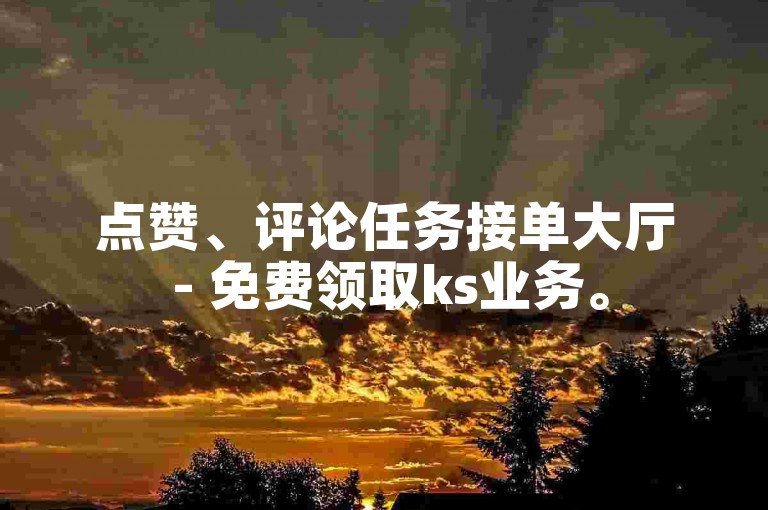 点赞、评论任务接单大厅 - 免费领取ks业务。