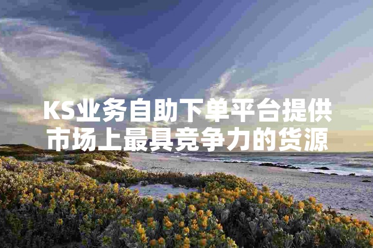 KS业务自助下单平台提供市场上最具竞争力的货源价格，确保客户以最低成本获取所需商品。