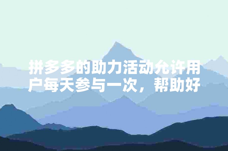 拼多多的助力活动允许用户每天参与一次，帮助好友获得优惠。