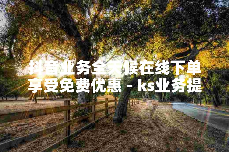 抖音业务全天候在线下单享受免费优惠 - ks业务提供全网最实惠的价格，鑫鑫百货自助平台APP下载便捷下单。