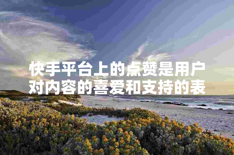 快手平台上的点赞是用户对内容的喜爱和支持的表达，它本身并不直接产生金钱价值。