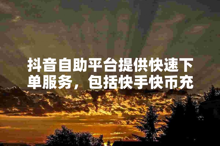 抖音自助平台提供快速下单服务，包括快手快币充值、抖音点赞购买以及QQ说说浏览秒赞等业务。