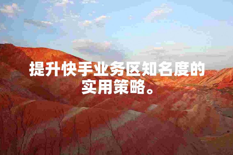 提升快手业务区知名度的实用策略。