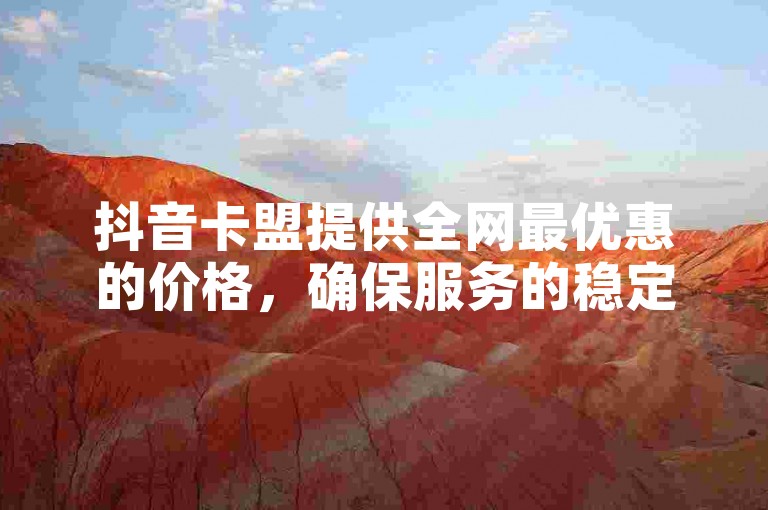 抖音卡盟提供全网最优惠的价格，确保服务的稳定性。