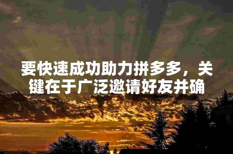 要快速成功助力拼多多，关键在于广泛邀请好友并确保他们积极参与。