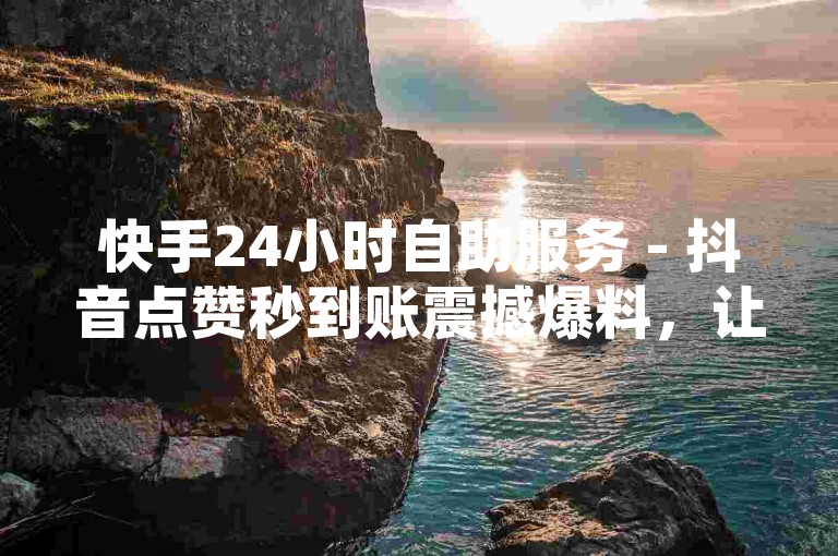 快手24小时自助服务 - 抖音点赞秒到账震撼爆料，让你瞬间成为热门话题的焦点。