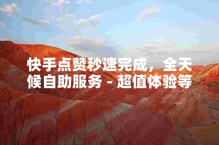 快手点赞秒速完成，全天候自助服务 - 超值体验等你来下单。