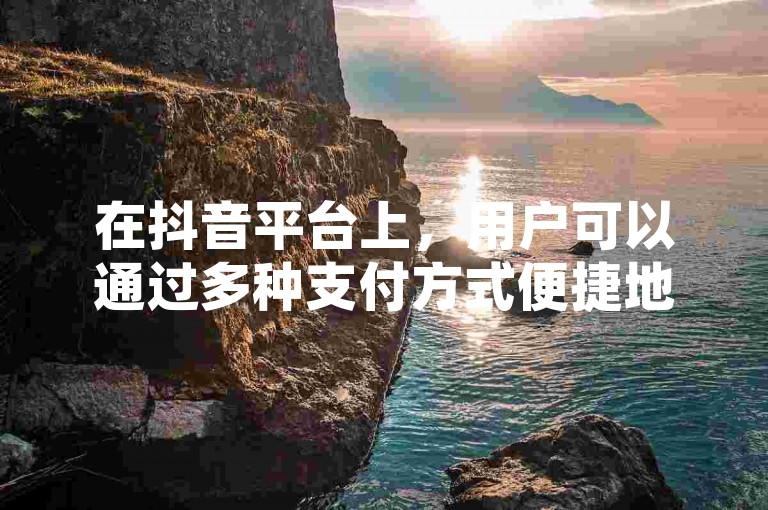 在抖音平台上，用户可以通过多种支付方式便捷地为他们的账户进行充值。
