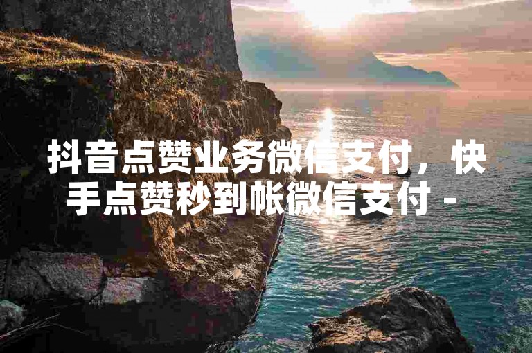 抖音点赞业务微信支付，快手点赞秒到帐微信支付 - 视频点赞自助服务 - 梓豪刷名片微利也疯狂!