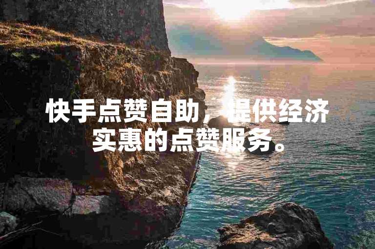 快手点赞自助，提供经济实惠的点赞服务。