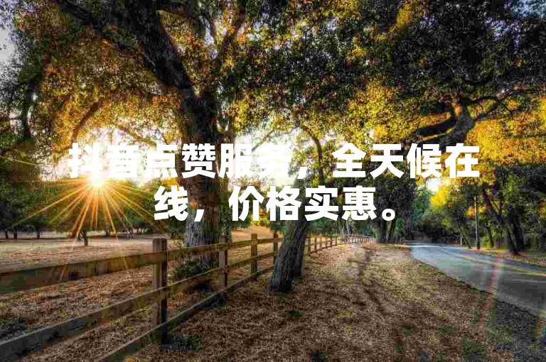 抖音点赞服务，全天候在线，价格实惠。