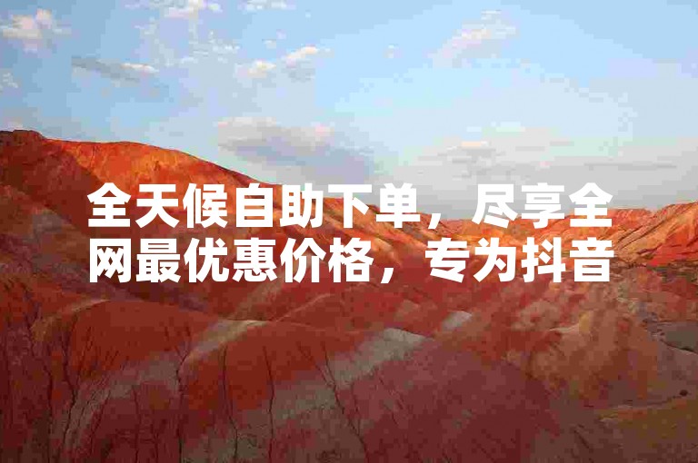 全天候自助下单，尽享全网最优惠价格，专为抖音业务设计，24小时免费下单服务。