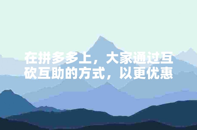 在拼多多上，大家通过互砍互助的方式，以更优惠的价格购买心仪的商品。