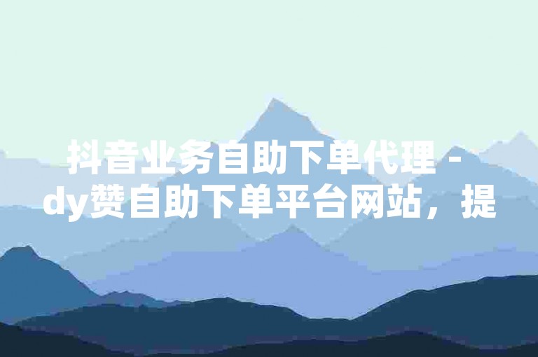 抖音业务自助下单代理 - dy赞自助下单平台网站，提供60个赞的快速服务。