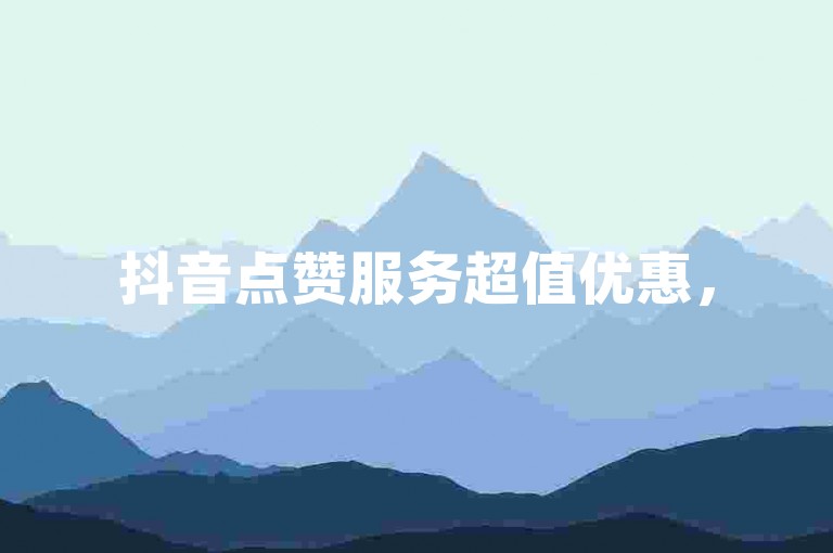 抖音点赞服务超值优惠，5元获得500次点赞是真的吗？- 瞬间美化QQ空间 - 抖音服务全天候在线畅享无限。