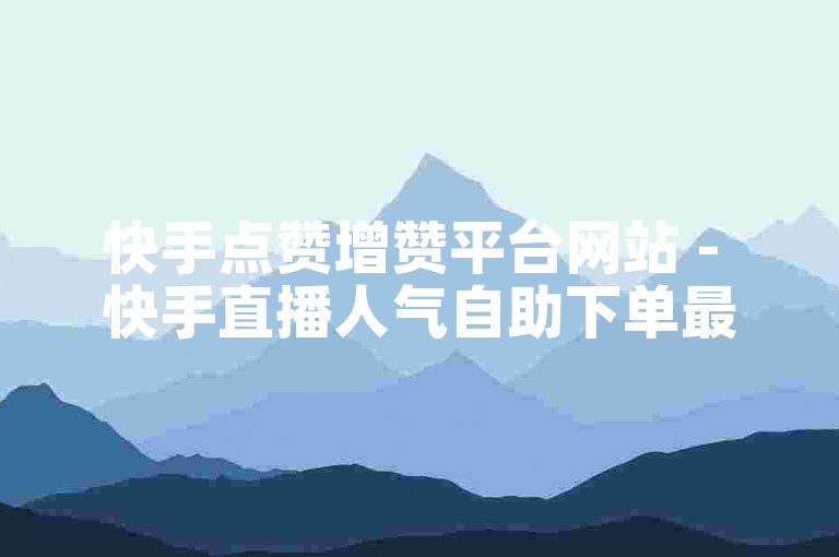 快手点赞增赞平台网站 - 快手直播人气自助下单最新。