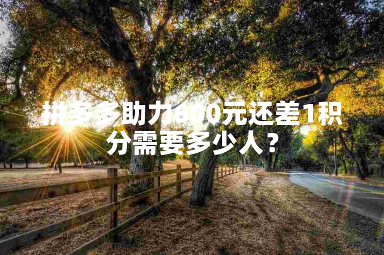 拼多多助力600元还差1积分需要多少人？