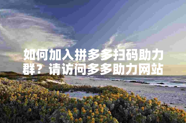 如何加入拼多多扫码助力群？请访问多多助力网站。