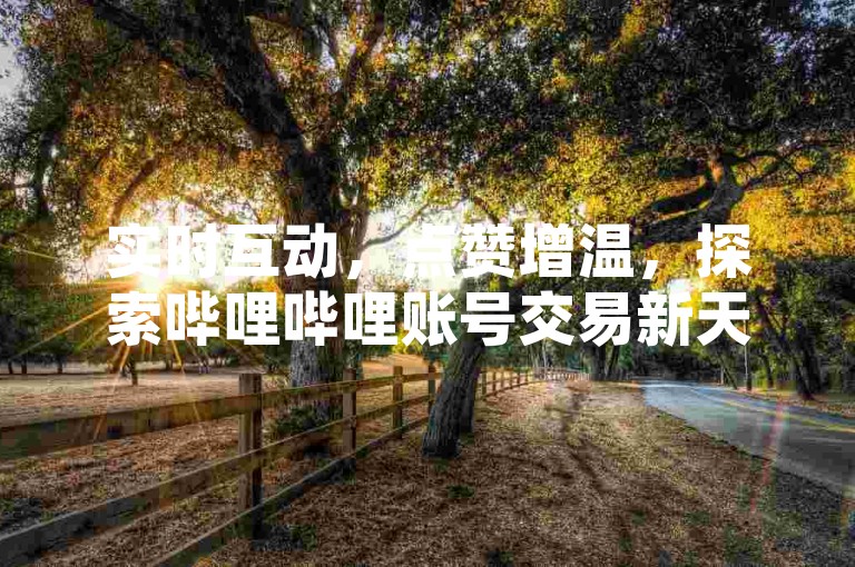 实时互动，点赞增温，探索哔哩哔哩账号交易新天地 - QQ空间赞速达自助平台 - 抖音官方充值快捷通道。