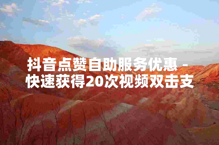 抖音点赞自助服务优惠 - 快速获得20次视频双击支持