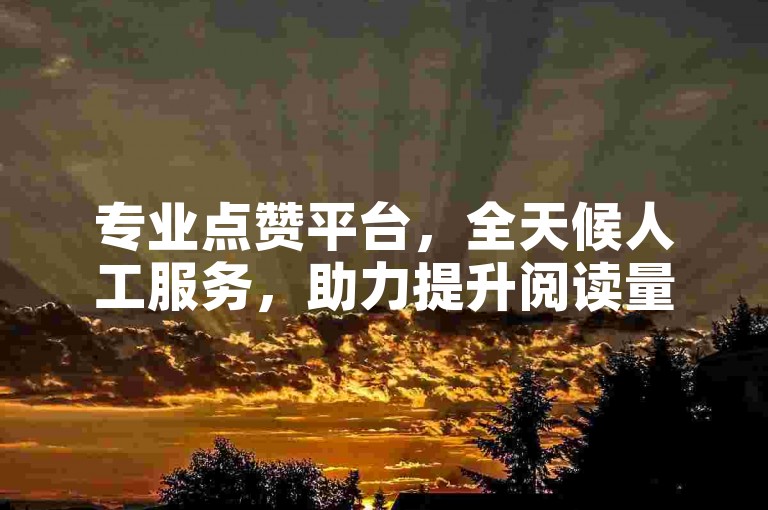 专业点赞平台，全天候人工服务，助力提升阅读量。
