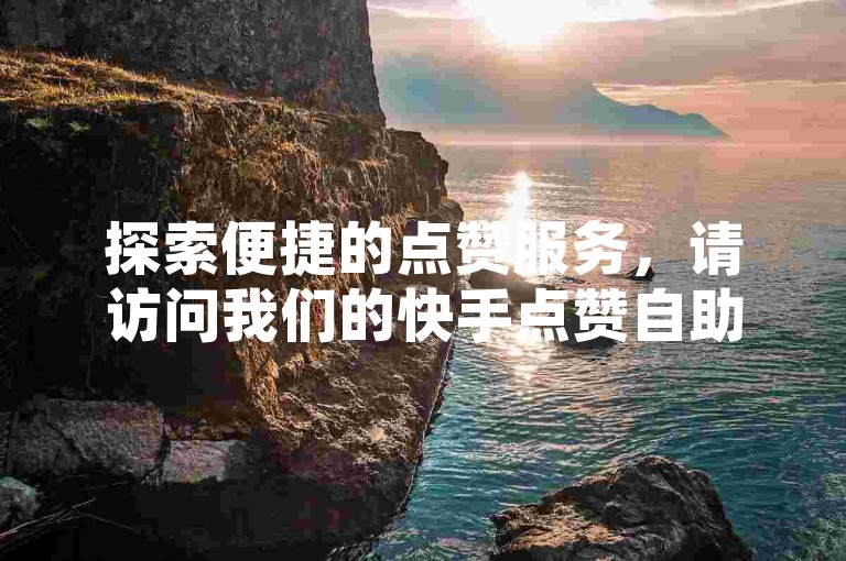 探索便捷的点赞服务，请访问我们的快手点赞自助平台，全天候为您提供支持。