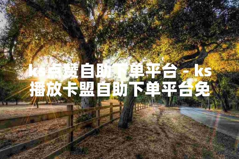 ks点赞自助下单平台 - ks播放卡盟自助下单平台免费