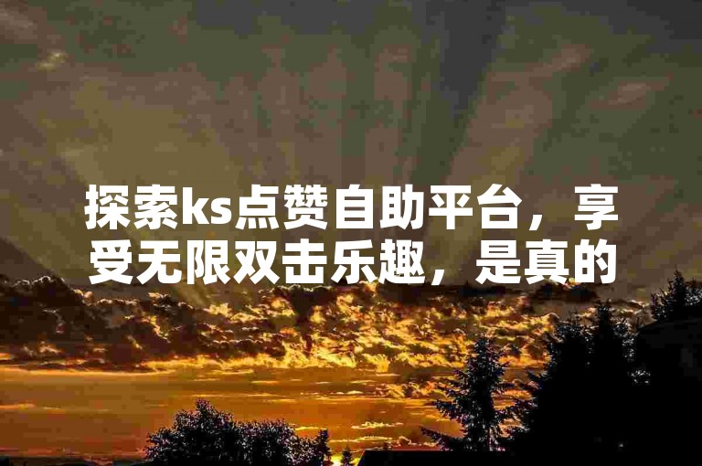 探索ks点赞自助平台，享受无限双击乐趣，是真的吗？点击此处获取答案。